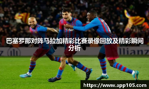 巴塞罗那对阵马拉加精彩比赛录像回放及精彩瞬间分析