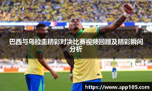 巴西与乌拉圭精彩对决比赛视频回顾及精彩瞬间分析