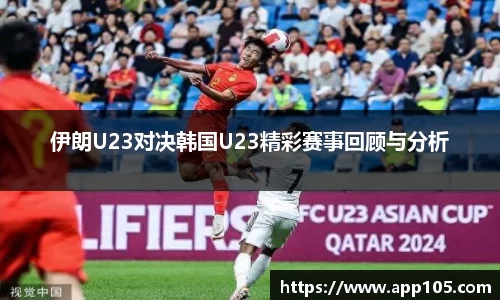 伊朗U23对决韩国U23精彩赛事回顾与分析