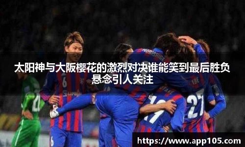 太阳神与大阪樱花的激烈对决谁能笑到最后胜负悬念引人关注
